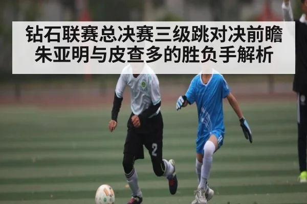 钻石联赛总决赛三级跳对决前瞻 朱亚明与皮查多的胜负手解析（kaiyun）