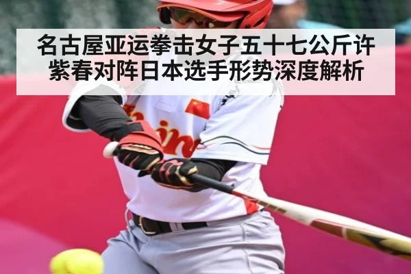名古屋亚运拳击女子五十七公斤许紫春对阵日本选手形势深度解析（kaiyun）