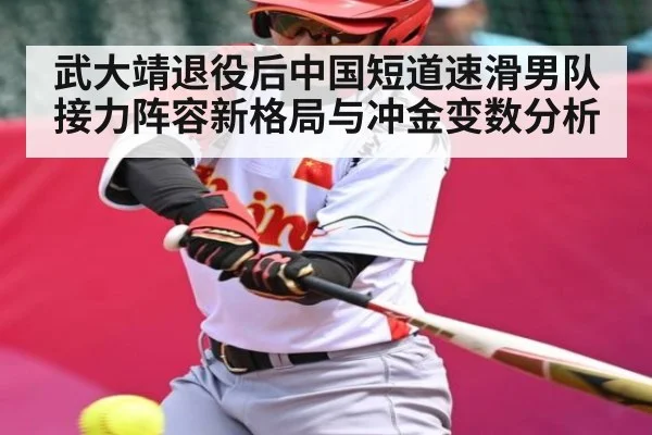 武大靖退役后中国短道速滑男队接力阵容新格局与冲金变数分析（kaiyun）