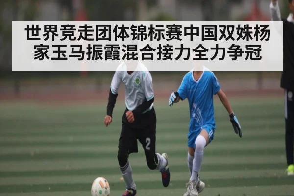 世界竞走团体锦标赛中国双姝杨家玉马振霞混合接力全力争冠（kaiyun）