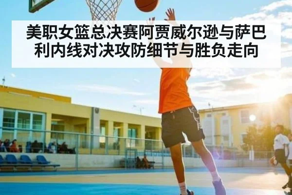美职女篮总决赛阿贾威尔逊与萨巴利内线对决攻防细节与胜负走向（kaiyun）